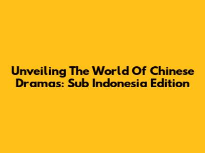 Unveiling The World Of Chinese Dramas: Sub Indonesia Edition