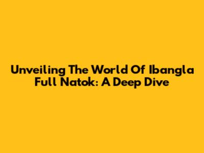 Unveiling The World Of Ibangla Full Natok: A Deep Dive