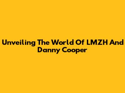 Unveiling The World Of LMZH And Danny Cooper