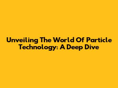 Unveiling The World Of Particle Technology: A Deep Dive