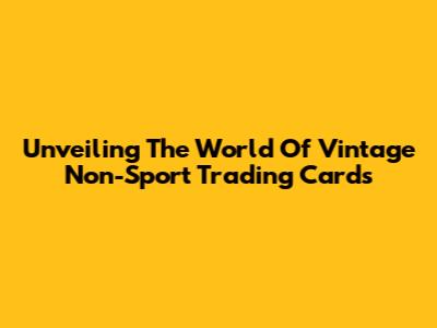 Unveiling The World Of Vintage Non-Sport Trading Cards
