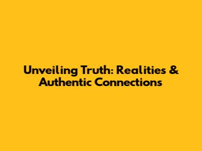 Unveiling Truth: Realities & Authentic Connections