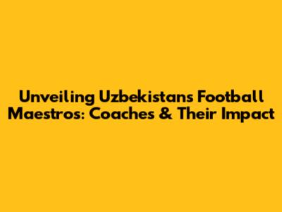 Unveiling Uzbekistan's Football Maestros: Coaches & Their Impact