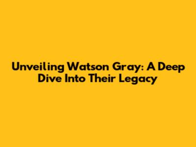 Unveiling Watson Gray: A Deep Dive Into Their Legacy