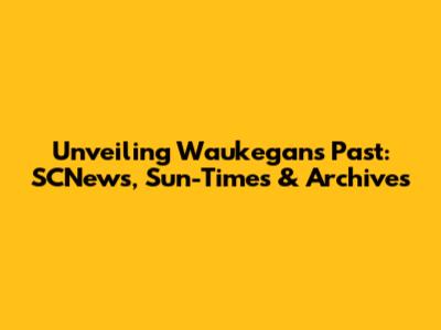 Unveiling Waukegan's Past: SCNews, Sun-Times & Archives
