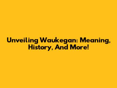 Unveiling Waukegan: Meaning, History, And More!