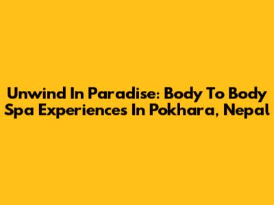 Unwind In Paradise: Body To Body Spa Experiences In Pokhara, Nepal