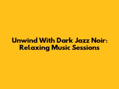 Unwind With Dark Jazz Noir: Relaxing Music Sessions