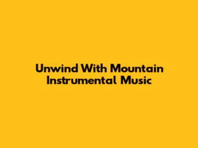 Unwind With Mountain Instrumental Music