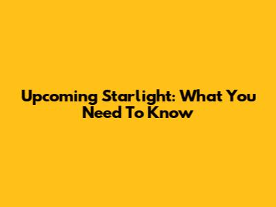 Upcoming Starlight: What You Need To Know