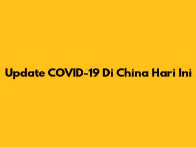 Update COVID-19 Di China Hari Ini