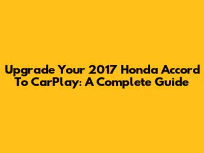 Upgrade Your 2017 Honda Accord To CarPlay: A Complete Guide