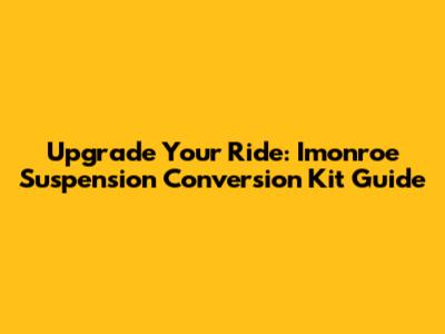 Upgrade Your Ride: Imonroe Suspension Conversion Kit Guide
