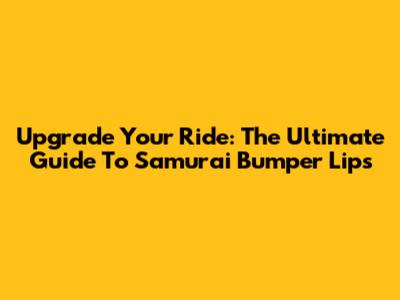 Upgrade Your Ride: The Ultimate Guide To Samurai Bumper Lips
