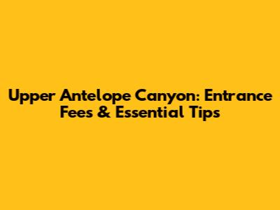 Upper Antelope Canyon: Entrance Fees & Essential Tips