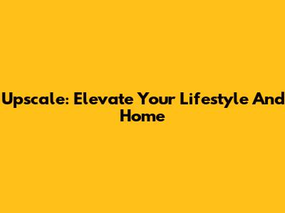 Upscale: Elevate Your Lifestyle And Home