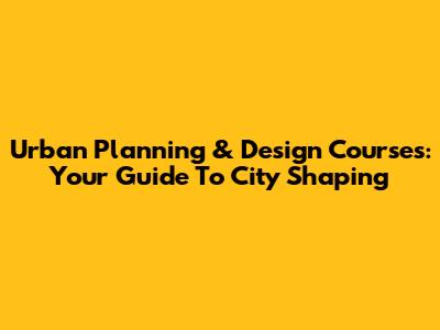 Urban Planning & Design Courses: Your Guide To City Shaping