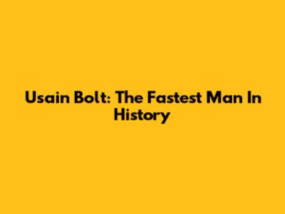 Usain Bolt: The Fastest Man In History