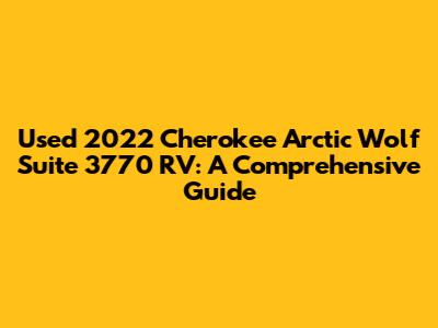Used 2022 Cherokee Arctic Wolf Suite 3770 RV: A Comprehensive Guide