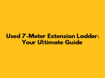 Used 7-Meter Extension Ladder: Your Ultimate Guide