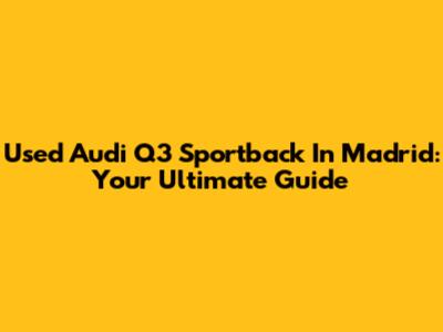 Used Audi Q3 Sportback In Madrid: Your Ultimate Guide