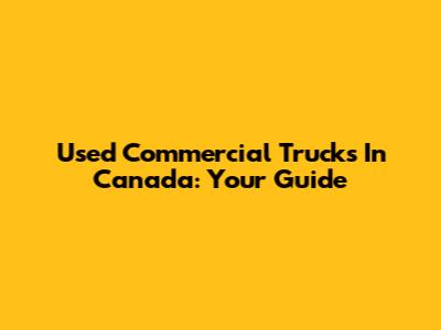 Used Commercial Trucks In Canada: Your Guide