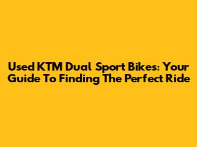 Used KTM Dual Sport Bikes: Your Guide To Finding The Perfect Ride