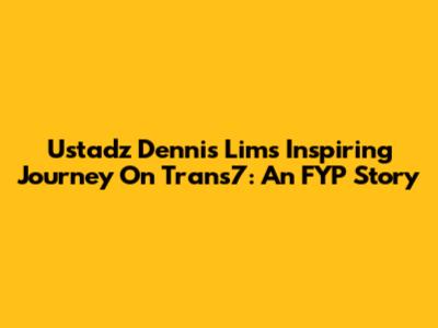 Ustadz Dennis Lim's Inspiring Journey On Trans7: An FYP Story