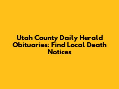 Utah County Daily Herald Obituaries: Find Local Death Notices
