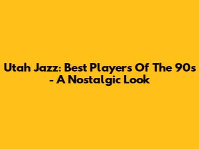 Utah Jazz: Best Players Of The 90s - A Nostalgic Look