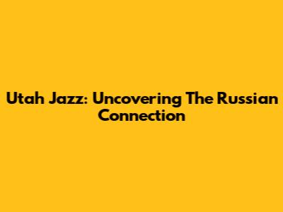 Utah Jazz: Uncovering The Russian Connection