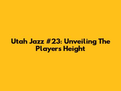 Utah Jazz #23: Unveiling The Player's Height