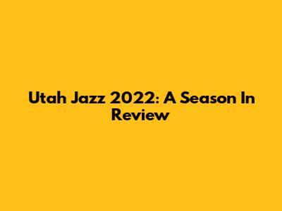 Utah Jazz 2022: A Season In Review