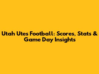 Utah Utes Football: Scores, Stats & Game Day Insights