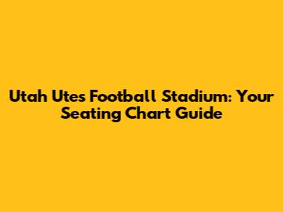 Utah Utes Football Stadium: Your Seating Chart Guide