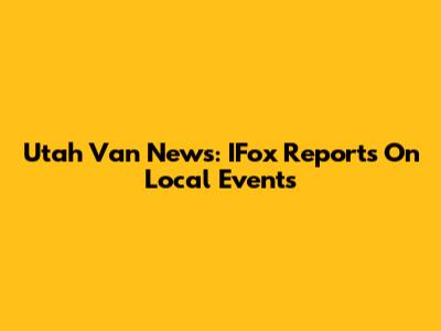 Utah Van News: IFox Reports On Local Events