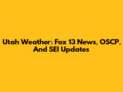 Utah Weather: Fox 13 News, OSCP, And SEI Updates