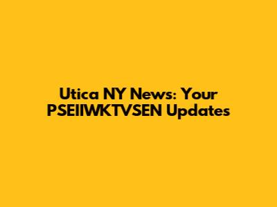 Utica NY News: Your PSEIIWKTVSEN Updates
