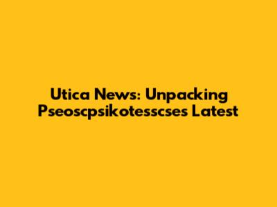 Utica News: Unpacking Pseoscpsikotesscse's Latest