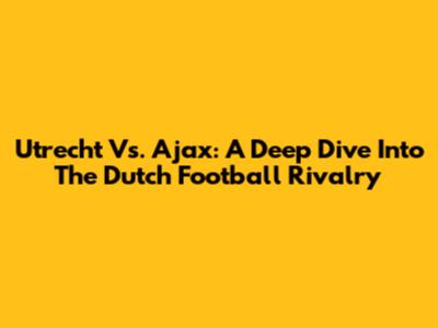 Utrecht Vs. Ajax: A Deep Dive Into The Dutch Football Rivalry