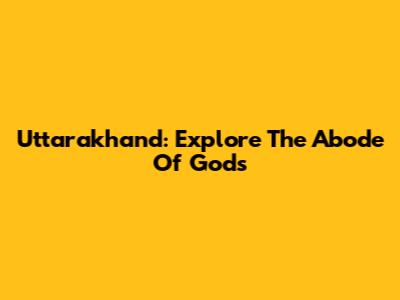 Uttarakhand: Explore The Abode Of Gods