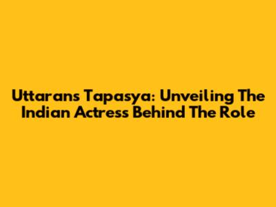 Uttaran's Tapasya: Unveiling The Indian Actress Behind The Role
