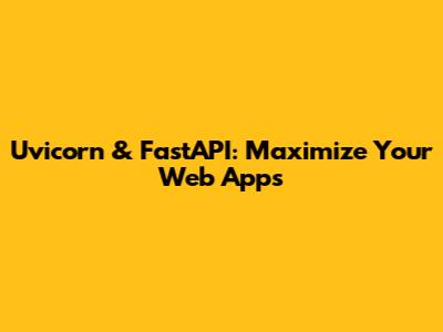 Uvicorn & FastAPI: Maximize Your Web Apps