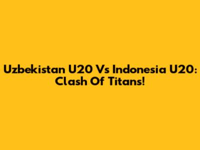 Uzbekistan U20 Vs Indonesia U20: Clash Of Titans!