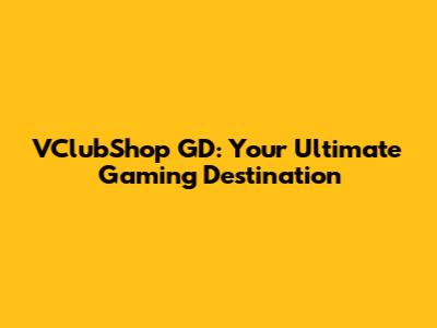 VClubShop GD: Your Ultimate Gaming Destination