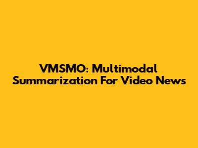 VMSMO: Multimodal Summarization For Video News
