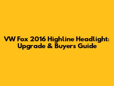 VW Fox 2016 Highline Headlight: Upgrade & Buyer's Guide