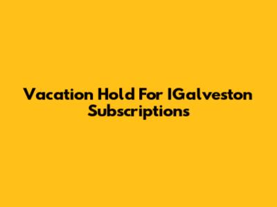 Vacation Hold For IGalveston Subscriptions
