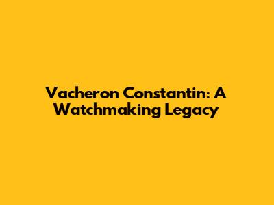 Vacheron Constantin: A Watchmaking Legacy