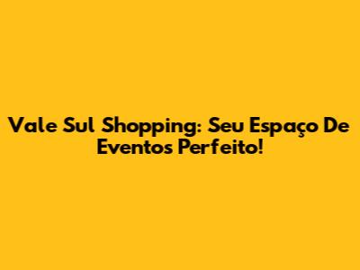 Vale Sul Shopping: Seu Espaço De Eventos Perfeito!